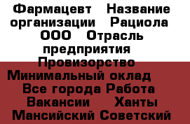 Фармацевт › Название организации ­ Рациола, ООО › Отрасль предприятия ­ Провизорство › Минимальный оклад ­ 1 - Все города Работа » Вакансии   . Ханты-Мансийский,Советский г.